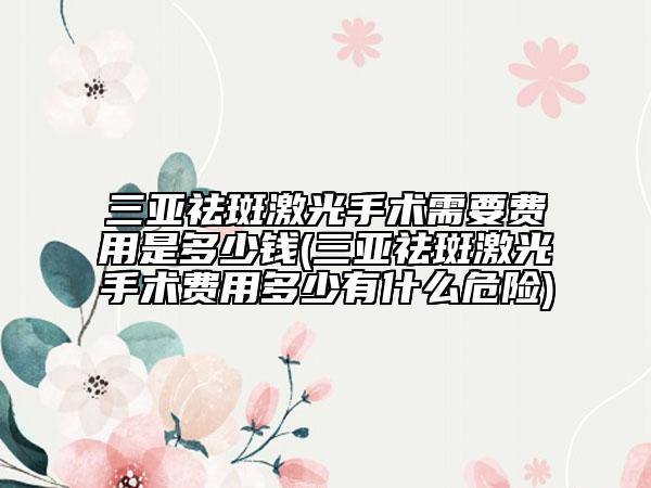 三亞祛斑激光手術(shù)需要費用是多少錢(三亞祛斑激光手術(shù)費用多少有什么危險)