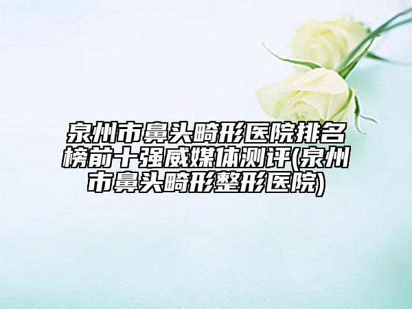 泉州市鼻頭畸形醫(yī)院排名榜前十強(qiáng)威媒體測評(泉州市鼻頭畸形整形醫(yī)院)