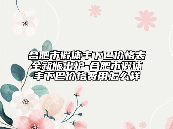 合肥市假體豐下巴價(jià)格表全新版出爐-合肥市假體豐下巴價(jià)格費(fèi)用怎么樣