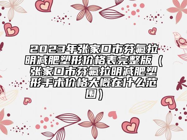 2023年張家口市芬氟拉明減肥塑形價格表完整版（張家口市芬氟拉明減肥塑形手術價格大概在什么范圍）