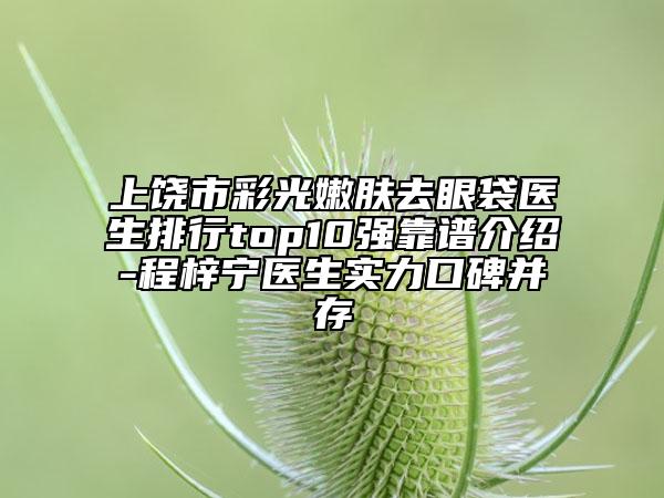 上饒市彩光嫩膚去眼袋醫(yī)生排行top10強(qiáng)靠譜介紹-程梓寧醫(yī)生實(shí)力口碑并存