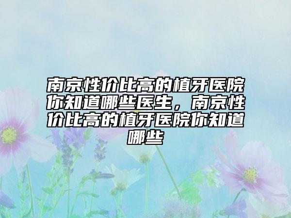 南京性?xún)r(jià)比高的植牙醫(yī)院你知道哪些醫(yī)生，南京性?xún)r(jià)比高的植牙醫(yī)院你知道哪些