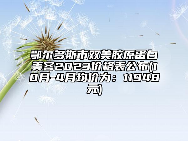 鄂爾多斯市雙美膠原蛋白美容2023價(jià)格表公布(10月-4月均價(jià)為：11948元)