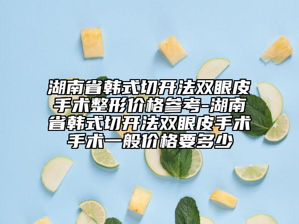 湖南省韓式切開法雙眼皮手術(shù)整形價(jià)格參考-湖南省韓式切開法雙眼皮手術(shù)手術(shù)一般價(jià)格要多少