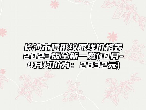 長(zhǎng)沙市隱形紋眼線價(jià)格表2023版全新一覽(10月-4月均價(jià)為：2832元)