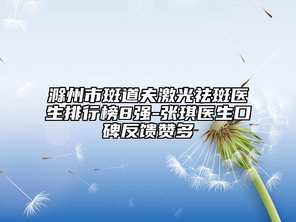 滁州市斑道夫激光祛斑醫(yī)生排行榜8強(qiáng)-張琪醫(yī)生口碑反饋贊多