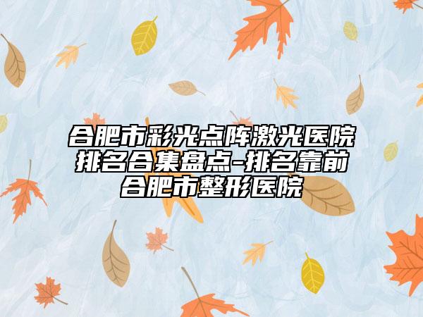 合肥市彩光點(diǎn)陣激光醫(yī)院排名合集盤點(diǎn)-排名靠前合肥市整形醫(yī)院