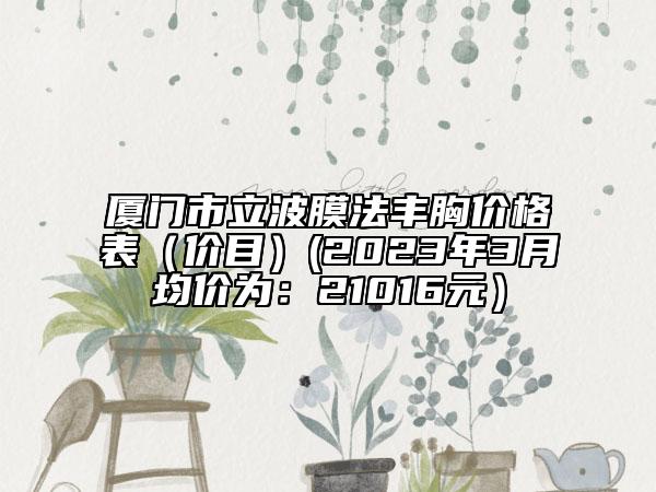 廈門市立波膜法豐胸價格表（價目）(2023年3月均價為：21016元）