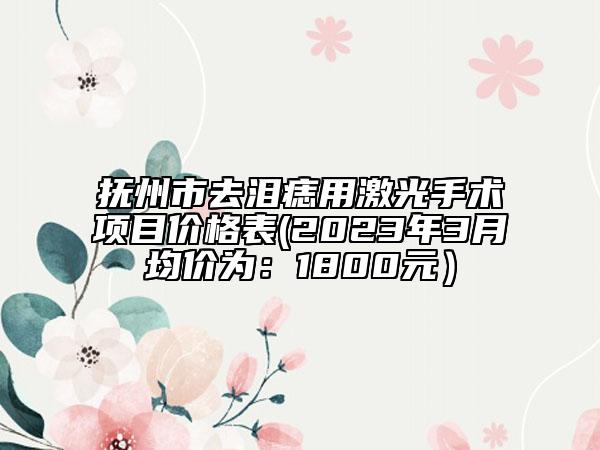 撫州市去淚痣用激光手術(shù)項(xiàng)目?jī)r(jià)格表(2023年3月均價(jià)為：1800元）