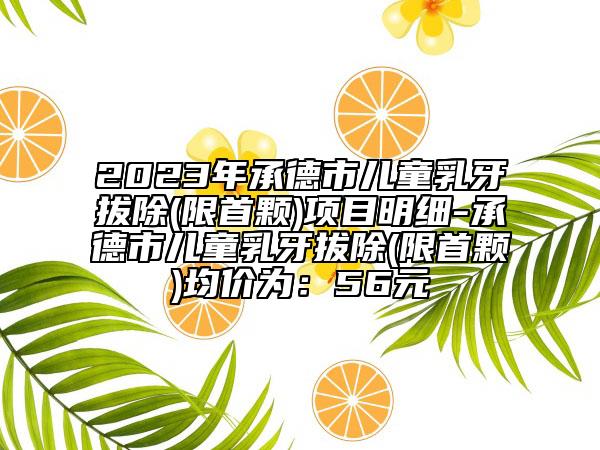 2023年承德市兒童乳牙拔除(限首顆)項(xiàng)目明細(xì)-承德市兒童乳牙拔除(限首顆)均價(jià)為：56元