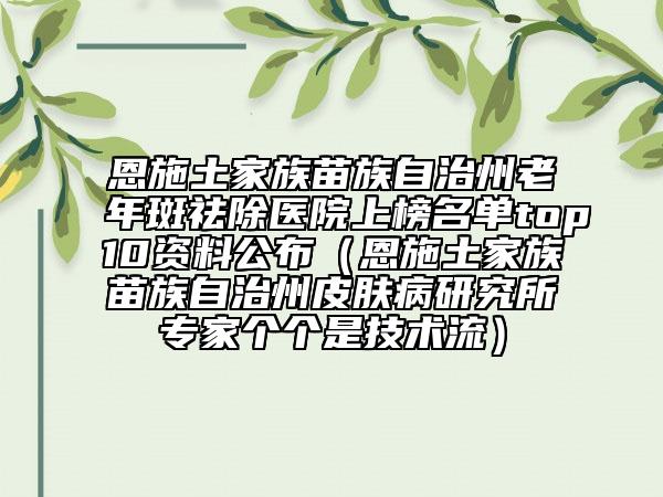 恩施土家族苗族自治州老年斑祛除醫(yī)院上榜名單top10資料公布（恩施土家族苗族自治州皮膚病研究所專家個個是技術(shù)流）