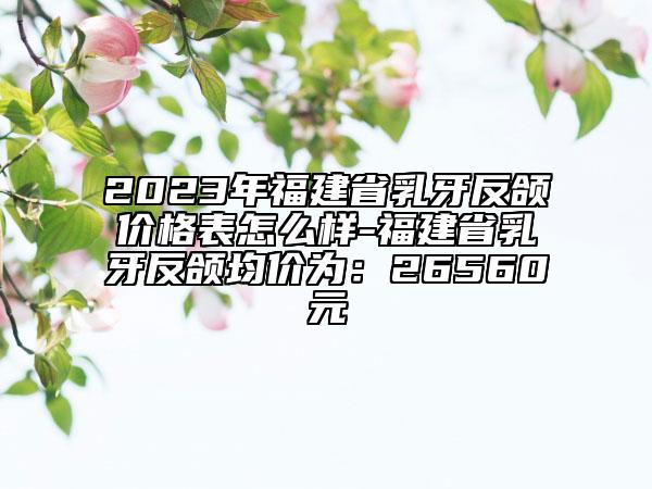 2023年福建省乳牙反頜價(jià)格表怎么樣-福建省乳牙反頜均價(jià)為：26560元