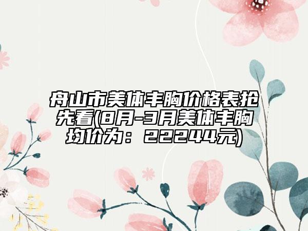 舟山市美體豐胸價(jià)格表?yè)屜瓤?8月-3月美體豐胸均價(jià)為：22244元)