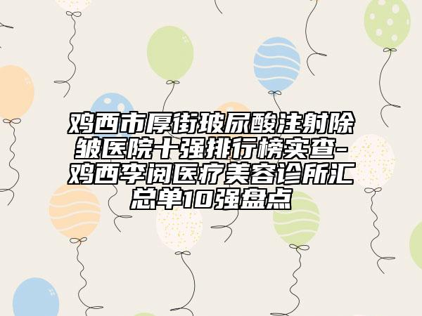 雞西市厚街玻尿酸注射除皺醫(yī)院十強排行榜實查-雞西李閱醫(yī)療美容診所匯總單10強盤點