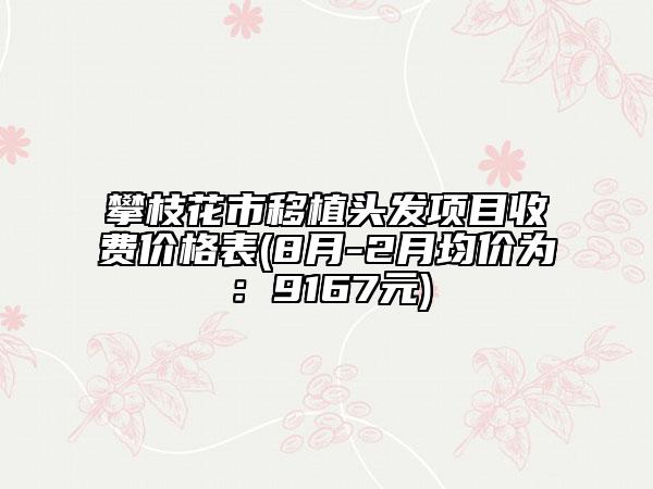 攀枝花市移植頭發(fā)項目收費價格表(8月-2月均價為：9167元)