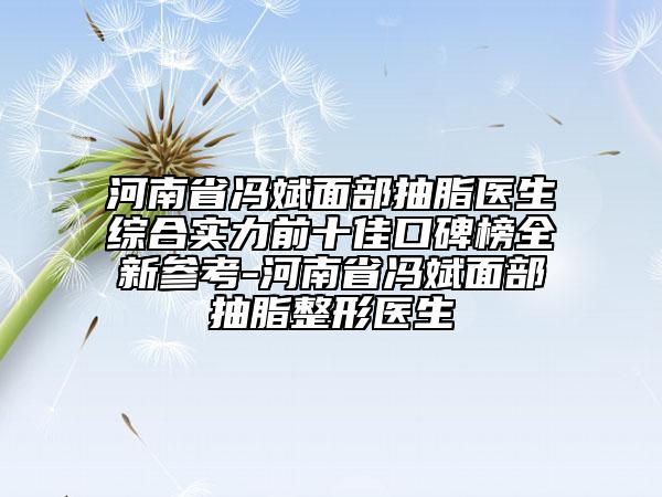 河南省馮斌面部抽脂醫(yī)生綜合實(shí)力前十佳口碑榜全新參考-河南省馮斌面部抽脂整形醫(yī)生