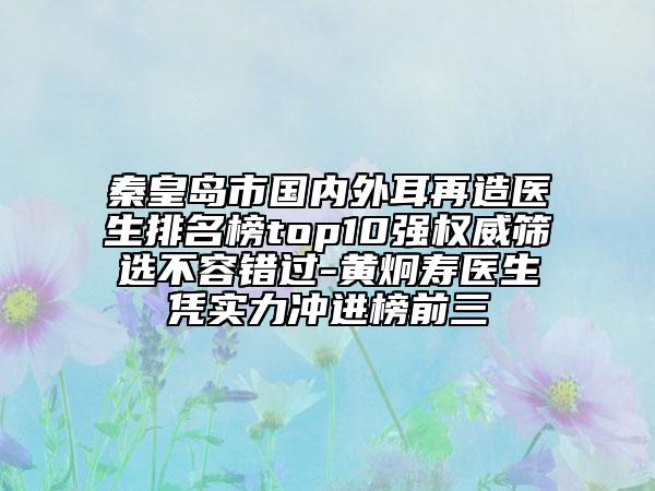 秦皇島市國內(nèi)外耳再造醫(yī)生排名榜top10強權(quán)威篩選不容錯過-黃炯壽醫(yī)生憑實力沖進榜前三