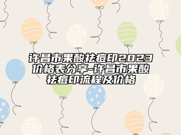 許昌市果酸祛痘印2023價格表分享-許昌市果酸祛痘印流程及價格