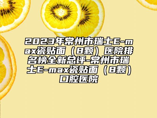 2023年常州市瑞士E-max瓷貼面（8顆）醫(yī)院排名榜全新總評-常州市瑞士E-max瓷貼面（8顆）口腔醫(yī)院