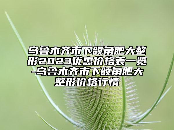 烏魯木齊市下頜角肥大整形2023優(yōu)惠價格表一覽-烏魯木齊市下頜角肥大整形價格行情