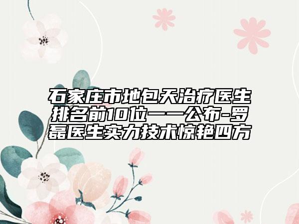 石家莊市地包天治療醫(yī)生排名前10位一一公布-羅磊醫(yī)生實力技術驚艷四方