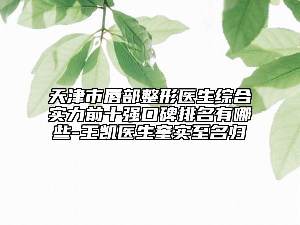 天津市唇部整形醫(yī)生綜合實(shí)力前十強(qiáng)口碑排名有哪些-王凱醫(yī)生奎實(shí)至名歸