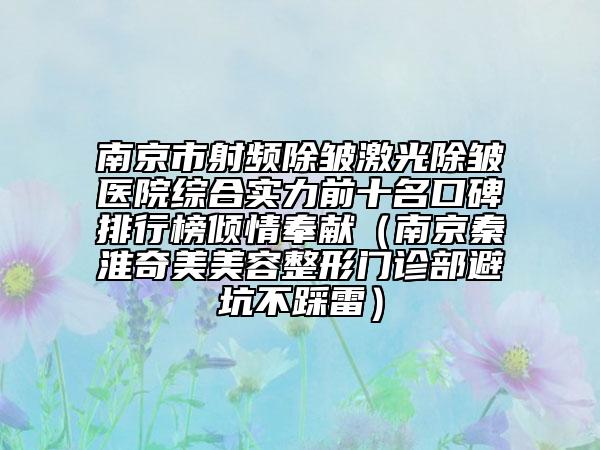 南京市射頻除皺激光除皺醫(yī)院綜合實力前十名口碑排行榜傾情奉獻(xiàn)（南京秦淮奇美美容整形門診部避坑不踩雷）