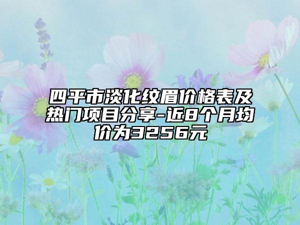 四平市淡化紋眉價格表及熱門項目分享-近8個月均價為3256元