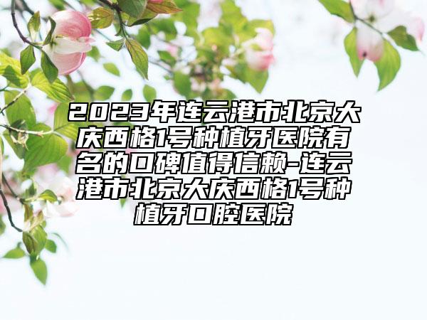 2023年連云港市北京大慶西格1號種植牙醫(yī)院有名的口碑值得信賴-連云港市北京大慶西格1號種植牙口腔醫(yī)院