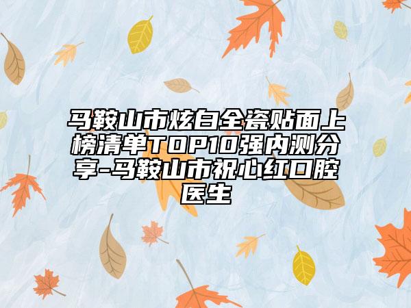 馬鞍山市炫白全瓷貼面上榜清單TOP10強內(nèi)測分享-馬鞍山市祝心紅口腔醫(yī)生