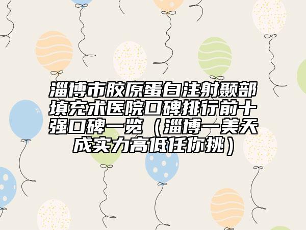 淄博市膠原蛋白注射顳部填充術醫(yī)院口碑排行前十強口碑一覽（淄博一美天成實力高低任你挑）