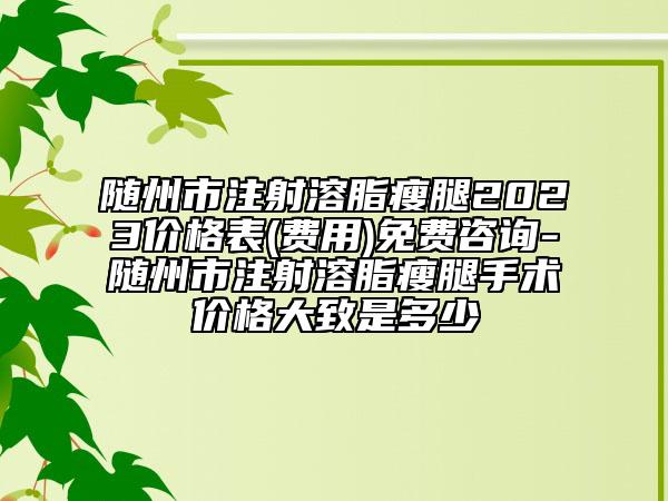 隨州市注射溶脂瘦腿2023價(jià)格表(費(fèi)用)免費(fèi)咨詢-隨州市注射溶脂瘦腿手術(shù)價(jià)格大致是多少