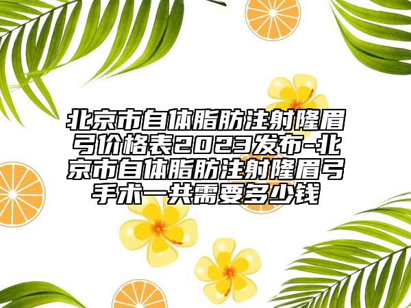 北京市自體脂肪注射隆眉弓價(jià)格表2023發(fā)布-北京市自體脂肪注射隆眉弓手術(shù)一共需要多少錢(qián)