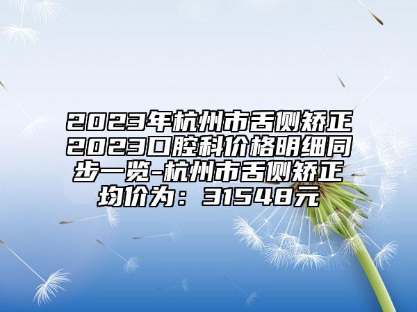 2023年杭州市舌側(cè)矯正2023口腔科價(jià)格明細(xì)同步一覽-杭州市舌側(cè)矯正均價(jià)為：31548元