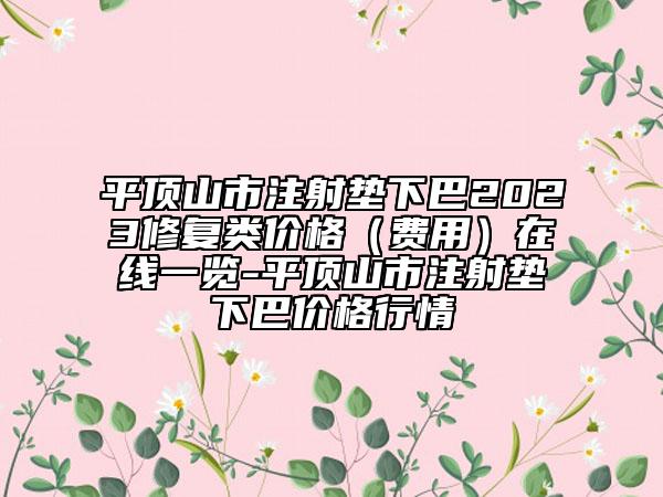 平頂山市注射墊下巴2023修復(fù)類價(jià)格（費(fèi)用）在線一覽-平頂山市注射墊下巴價(jià)格行情