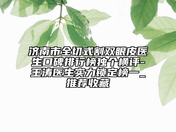 濟(jì)南市全切式割雙眼皮醫(yī)生口碑排行榜獨個橫評-王濤醫(yī)生實力鎖定榜一_推薦收藏