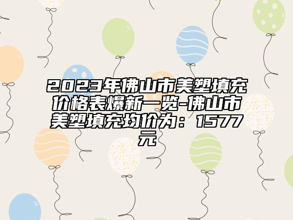 2023年佛山市美塑填充價格表爆新一覽-佛山市美塑填充均價為：1577元