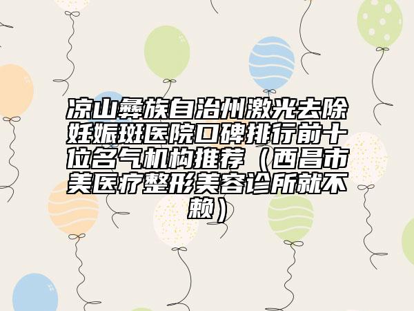 涼山彝族自治州激光去除妊娠斑醫(yī)院口碑排行前十位名氣機構推薦（西昌市玥美醫(yī)療整形美容診所就不賴）