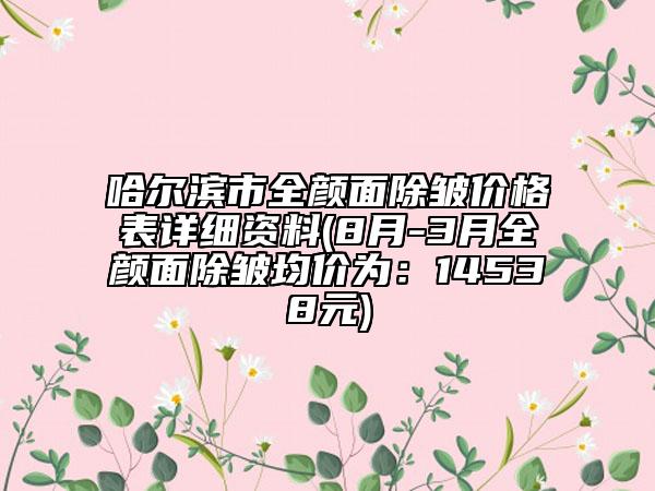 哈爾濱市全顏面除皺價格表詳細資料(8月-3月全顏面除皺均價為：14538元)