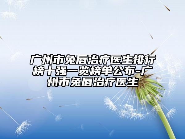 廣州市兔唇治療醫(yī)生排行榜十強一覽榜單公布-廣州市兔唇治療醫(yī)生