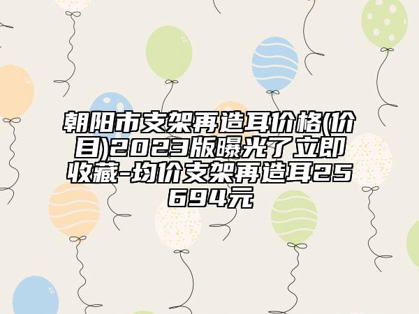 朝陽(yáng)市支架再造耳價(jià)格(價(jià)目)2023版曝光了立即收藏-均價(jià)支架再造耳25694元