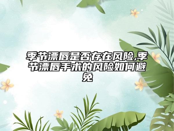 季節(jié)漂唇是否存在風(fēng)險(xiǎn),季節(jié)漂唇手術(shù)的風(fēng)險(xiǎn)如何避免