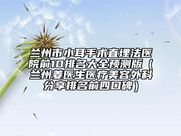 蘭州市小耳手術直埋法醫(yī)院前10排名大全預測版（蘭州姜醫(yī)生醫(yī)療美容外科分享排名前四口碑）