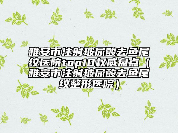 雅安市注射玻尿酸去魚尾紋醫(yī)院top10權威盤點（雅安市注射玻尿酸去魚尾紋整形醫(yī)院）