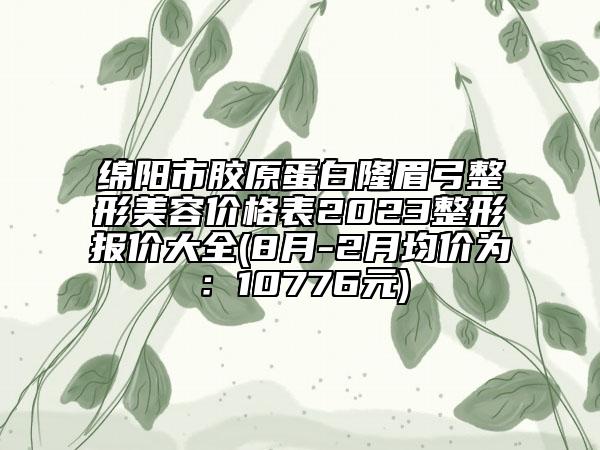 綿陽(yáng)市膠原蛋白隆眉弓整形美容價(jià)格表2023整形報(bào)價(jià)大全(8月-2月均價(jià)為：10776元)