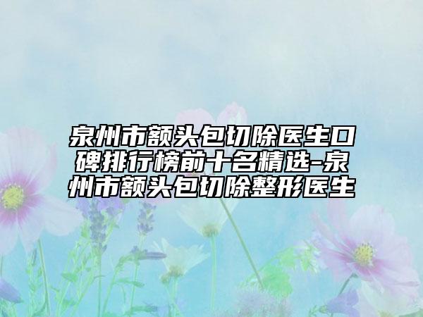 泉州市額頭包切除醫(yī)生口碑排行榜前十名精選-泉州市額頭包切除整形醫(yī)生