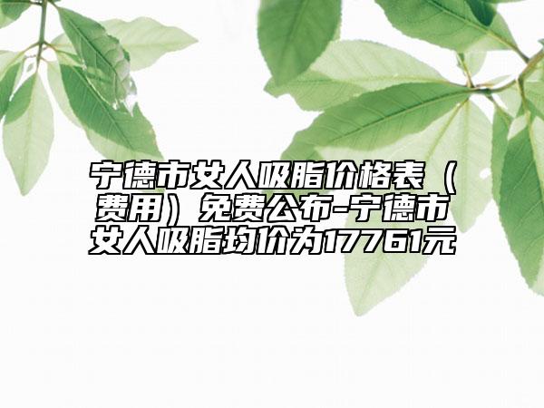 寧德市女人吸脂價格表（費用）免費公布-寧德市女人吸脂均價為17761元