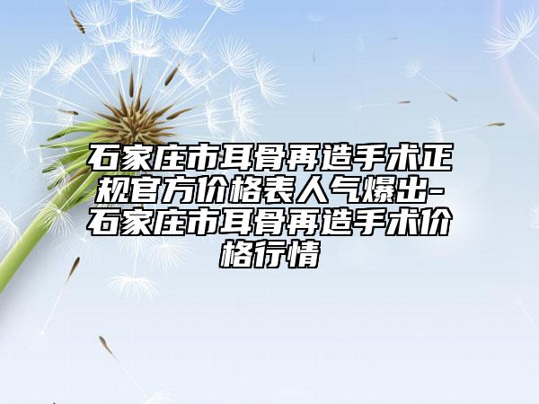 石家莊市耳骨再造手術(shù)正規(guī)官方價格表人氣爆出-石家莊市耳骨再造手術(shù)價格行情