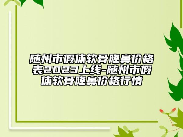 隨州市假體軟骨隆鼻價(jià)格表2023上線-隨州市假體軟骨隆鼻價(jià)格行情