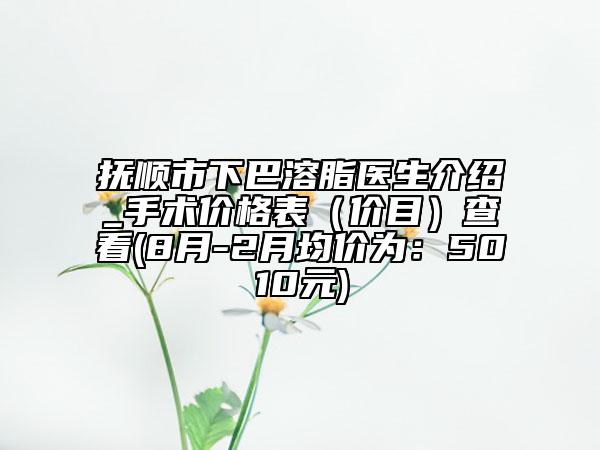 撫順市下巴溶脂醫(yī)生介紹_手術(shù)價(jià)格表（價(jià)目）查看(8月-2月均價(jià)為：5010元)